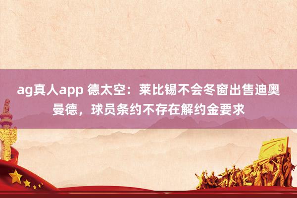 ag真人app 德太空：莱比锡不会冬窗出售迪奥曼德，球员条约不存在解约金要求