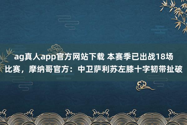 ag真人app官方网站下载 本赛季已出战18场比赛，摩纳哥官方：中卫萨利苏左膝十字韧带扯破