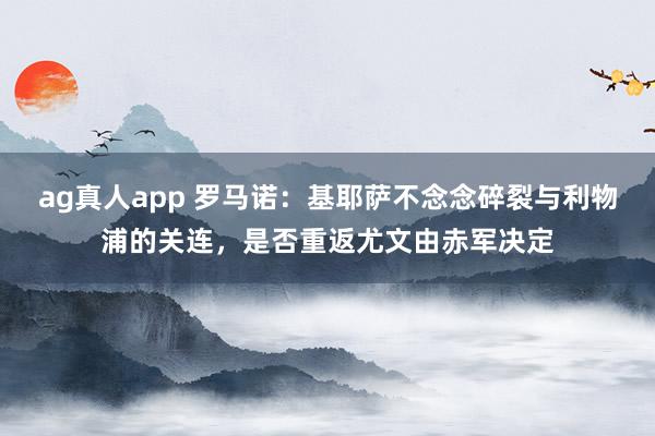 ag真人app 罗马诺：基耶萨不念念碎裂与利物浦的关连，是否重返尤文由赤军决定