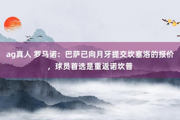 ag真人 罗马诺：巴萨已向月牙提交坎塞洛的报价，球员首选是重返诺坎普