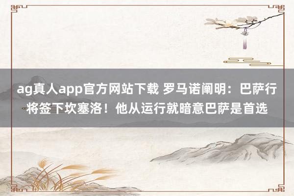 ag真人app官方网站下载 罗马诺阐明：巴萨行将签下坎塞洛！他从运行就暗意巴萨是首选