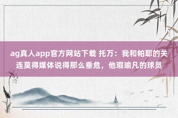ag真人app官方网站下载 托万：我和帕耶的关连莫得媒体说得那么垂危，他瑕瑜凡的球员