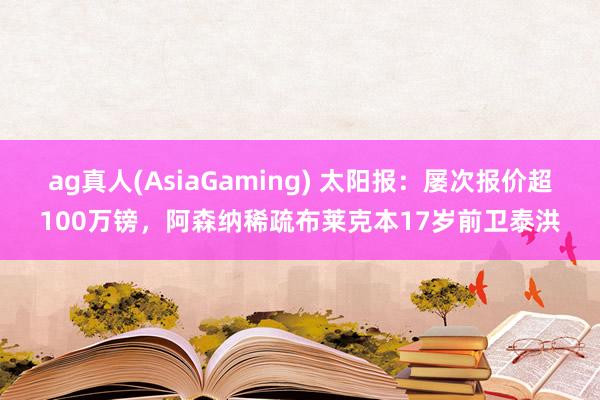 ag真人(AsiaGaming) 太阳报：屡次报价超100万镑，阿森纳稀疏布莱克本17岁前卫泰洪