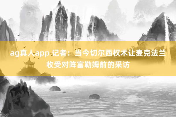 ag真人app 记者：当今切尔西权术让麦克法兰收受对阵富勒姆前的采访