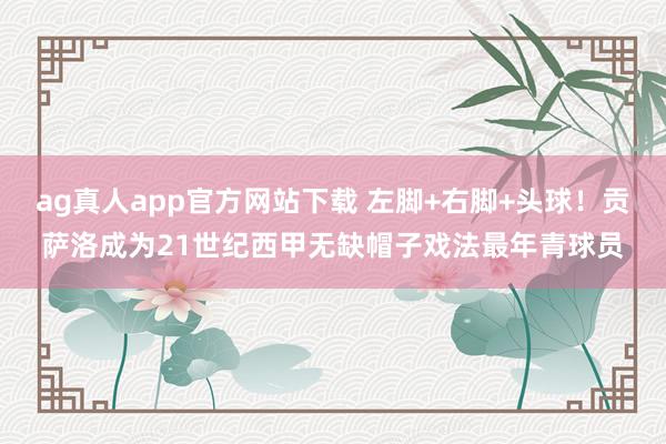ag真人app官方网站下载 左脚+右脚+头球！贡萨洛成为21世纪西甲无缺帽子戏法最年青球员