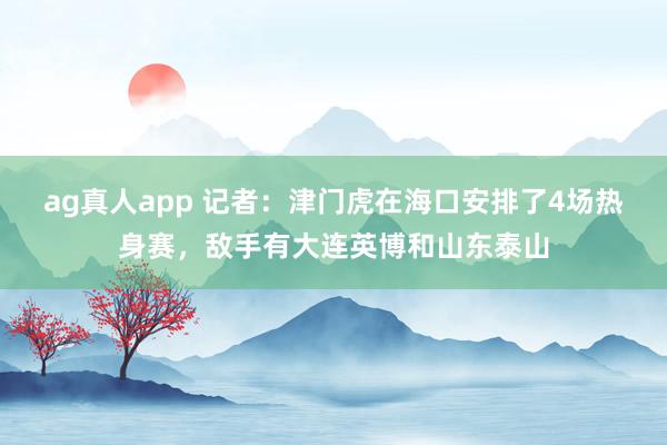 ag真人app 记者：津门虎在海口安排了4场热身赛，敌手有大连英博和山东泰山