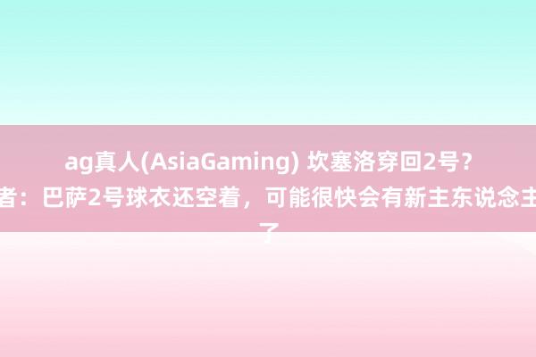 ag真人(AsiaGaming) 坎塞洛穿回2号？记者：巴萨2号球衣还空着，可能很快会有新主东说念主了