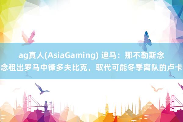 ag真人(AsiaGaming) 迪马：那不勒斯念念租出罗马中锋多夫比克，取代可能冬季离队的卢卡