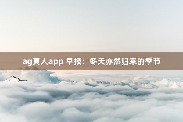 ag真人app 早报：冬天亦然归来的季节