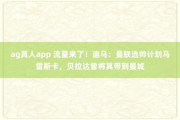 ag真人app 流量来了！迪马：曼联选帅计划马雷斯卡，贝拉达曾将其带到曼城