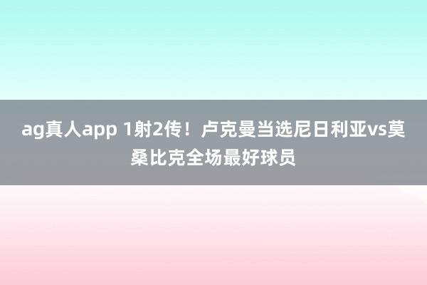 ag真人app 1射2传！卢克曼当选尼日利亚vs莫桑比克全场最好球员