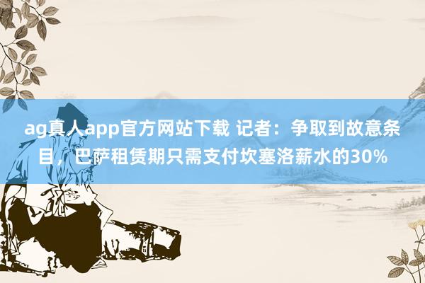 ag真人app官方网站下载 记者：争取到故意条目，巴萨租赁期只需支付坎塞洛薪水的30%