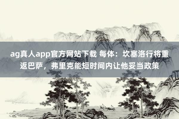 ag真人app官方网站下载 每体：坎塞洛行将重返巴萨，弗里克能短时间内让他妥当政策