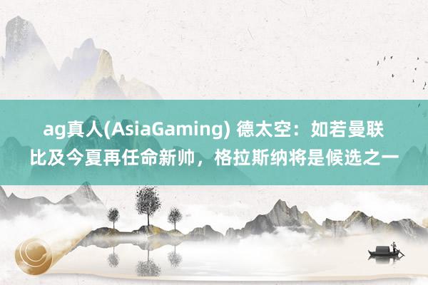 ag真人(AsiaGaming) 德太空：如若曼联比及今夏再任命新帅，格拉斯纳将是候选之一