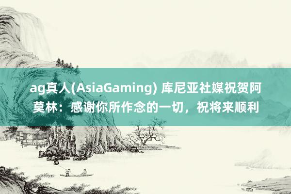 ag真人(AsiaGaming) 库尼亚社媒祝贺阿莫林：感谢你所作念的一切，祝将来顺利