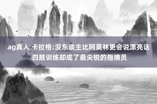 ag真人 卡拉格:没东谈主比阿莫林更会说漂亮话 四肢训练却成了最尖锐的指摘员