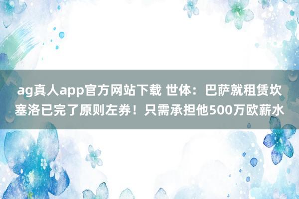 ag真人app官方网站下载 世体：巴萨就租赁坎塞洛已完了原则左券！只需承担他500万欧薪水