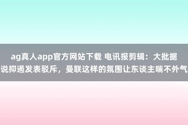 ag真人app官方网站下载 电讯报剪辑：大批据说抑遏发表驳斥，曼联这样的氛围让东谈主喘不外气