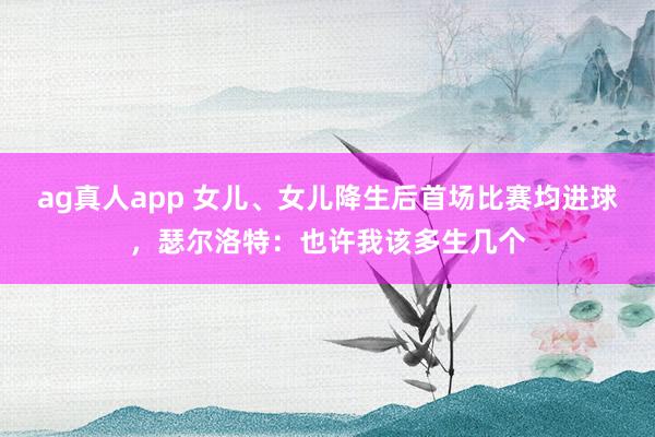 ag真人app 女儿、女儿降生后首场比赛均进球，瑟尔洛特：也许我该多生几个