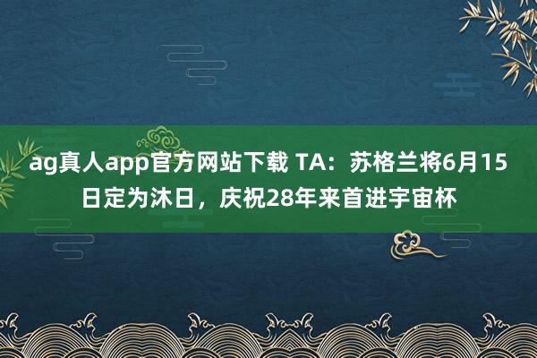 ag真人app官方网站下载 TA：苏格兰将6月15日定为沐日，庆祝28年来首进宇宙杯