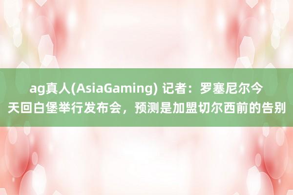 ag真人(AsiaGaming) 记者：罗塞尼尔今天回白堡举行发布会，预测是加盟切尔西前的告别