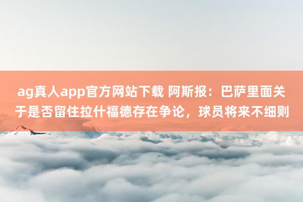 ag真人app官方网站下载 阿斯报：巴萨里面关于是否留住拉什福德存在争论，球员将来不细则