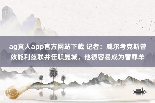 ag真人app官方网站下载 记者：威尔考克斯曾效能利兹联并任职曼城，他很容易成为替罪羊