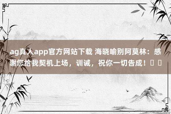 ag真人app官方网站下载 海晓喻别阿莫林：感谢您给我契机上场，训诫，祝你一切告成！❤️