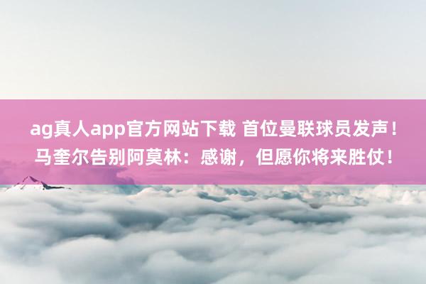 ag真人app官方网站下载 首位曼联球员发声！马奎尔告别阿莫林：感谢，但愿你将来胜仗！