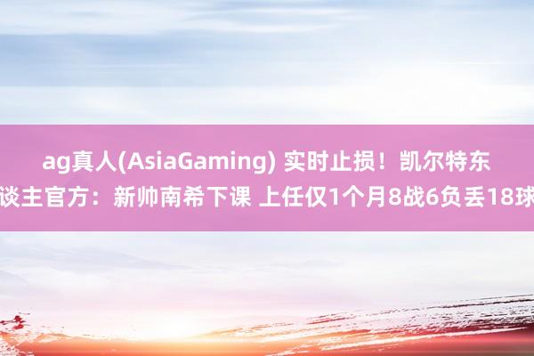 ag真人(AsiaGaming) 实时止损！凯尔特东谈主官方：新帅南希下课 上任仅1个月8战6负丢18球