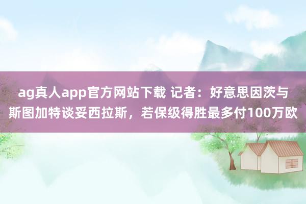 ag真人app官方网站下载 记者：好意思因茨与斯图加特谈妥西拉斯，若保级得胜最多付100万欧
