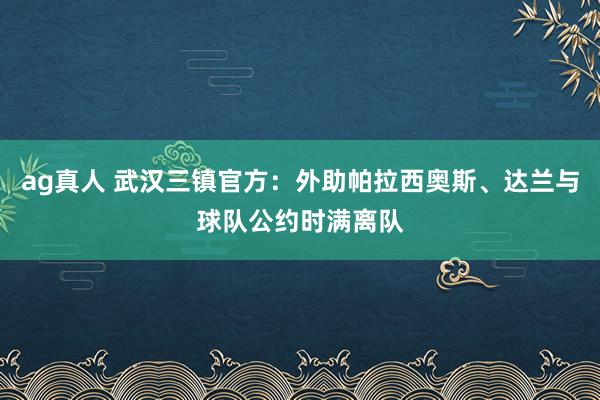 ag真人 武汉三镇官方：外助帕拉西奥斯、达兰与球队公约时满离队