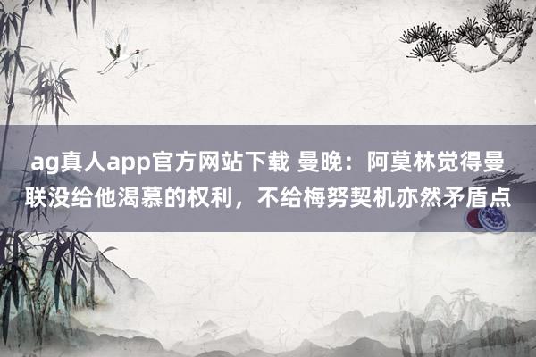 ag真人app官方网站下载 曼晚：阿莫林觉得曼联没给他渴慕的权利，不给梅努契机亦然矛盾点