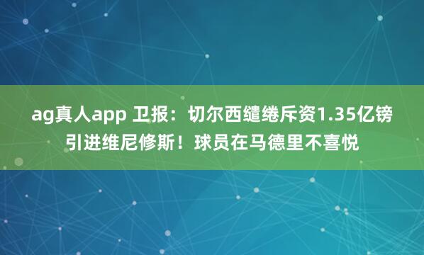ag真人app 卫报：切尔西缱绻斥资1.35亿镑引进维尼修斯！球员在马德里不喜悦