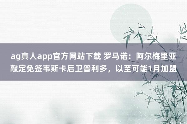 ag真人app官方网站下载 罗马诺：阿尔梅里亚敲定免签韦斯卡后卫普利多，以至可能1月加盟