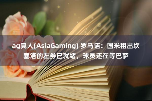 ag真人(AsiaGaming) 罗马诺：国米租出坎塞洛的左券已就绪，球员还在等巴萨
