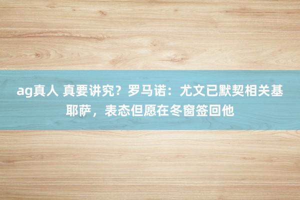 ag真人 真要讲究？罗马诺：尤文已默契相关基耶萨，表态但愿在冬窗签回他