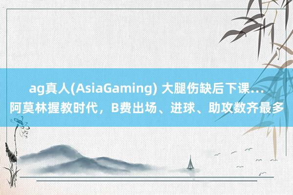 ag真人(AsiaGaming) 大腿伤缺后下课…阿莫林握教时代，B费出场、进球、助攻数齐最多