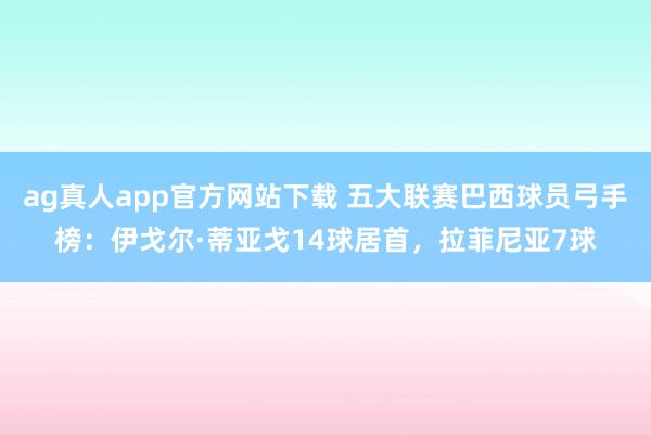 ag真人app官方网站下载 五大联赛巴西球员弓手榜：伊戈尔·蒂亚戈14球居首，拉菲尼亚7球