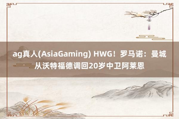 ag真人(AsiaGaming) HWG！罗马诺：曼城从沃特福德调回20岁中卫阿莱恩