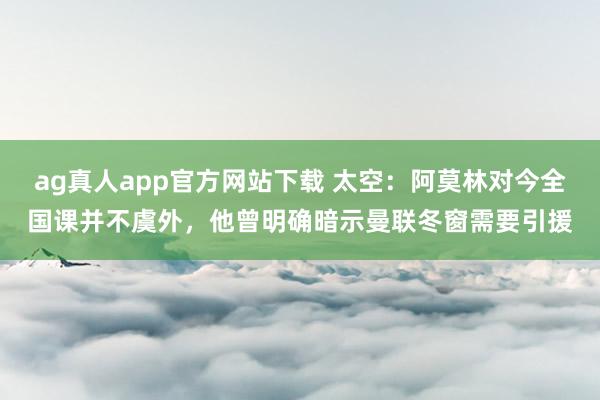 ag真人app官方网站下载 太空：阿莫林对今全国课并不虞外，他曾明确暗示曼联冬窗需要引援