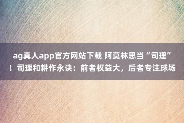 ag真人app官方网站下载 阿莫林思当“司理”！司理和耕作永诀：前者权益大，后者专注球场