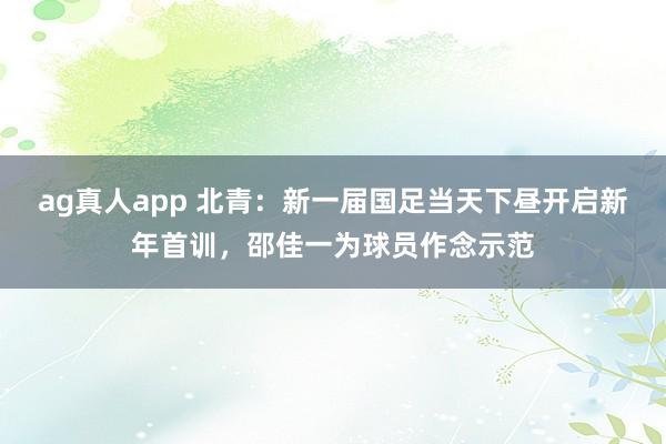 ag真人app 北青：新一届国足当天下昼开启新年首训，邵佳一为球员作念示范