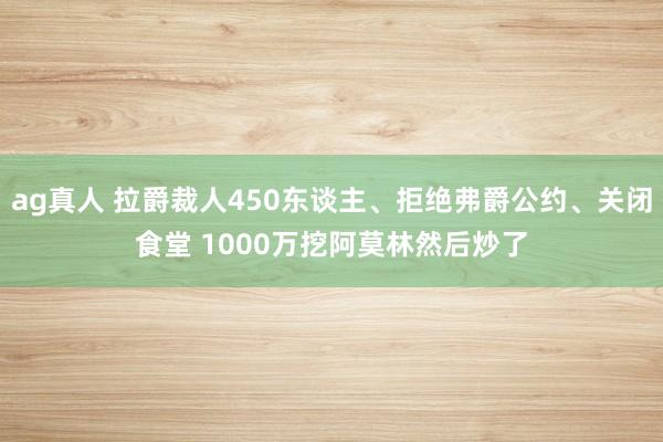 ag真人 拉爵裁人450东谈主、拒绝弗爵公约、关闭食堂 1000万挖阿莫林然后炒了