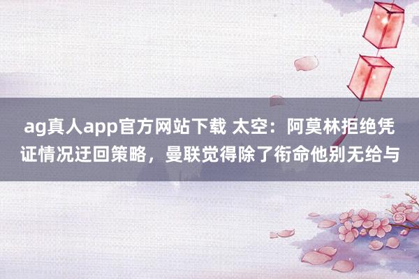 ag真人app官方网站下载 太空：阿莫林拒绝凭证情况迂回策略，曼联觉得除了衔命他别无给与