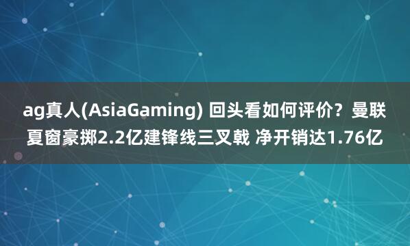ag真人(AsiaGaming) 回头看如何评价？曼联夏窗豪掷2.2亿建锋线三叉戟 净开销达1.76亿