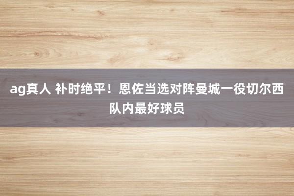 ag真人 补时绝平！恩佐当选对阵曼城一役切尔西队内最好球员