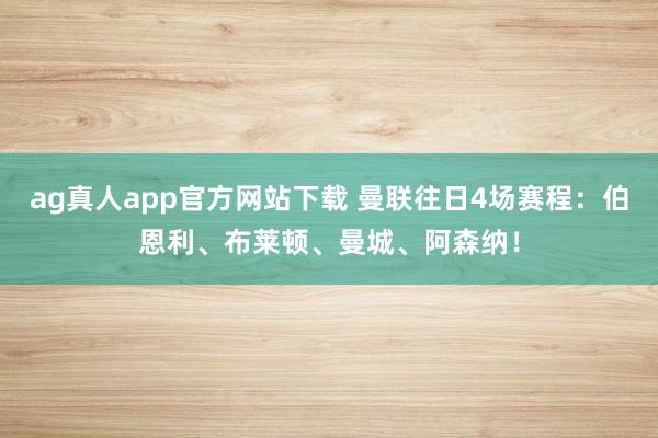 ag真人app官方网站下载 曼联往日4场赛程：伯恩利、布莱顿、曼城、阿森纳！
