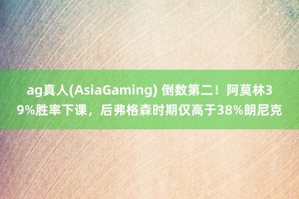 ag真人(AsiaGaming) 倒数第二！阿莫林39%胜率下课，后弗格森时期仅高于38%朗尼克