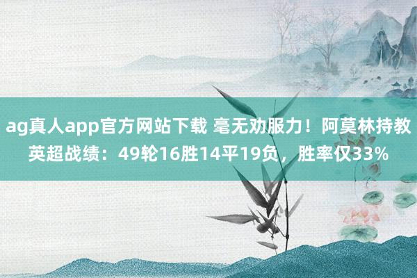ag真人app官方网站下载 毫无劝服力！阿莫林持教英超战绩：49轮16胜14平19负，胜率仅33%